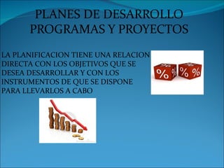 PLANES DE DESARROLLO
      PROGRAMAS Y PROYECTOS
LA PLANIFICACION TIENE UNA RELACION
DIRECTA CON LOS OBJETIVOS QUE SE
DESEA DESARROLLAR Y CON LOS
INSTRUMENTOS DE QUE SE DISPONE
PARA LLEVARLOS A CABO
 