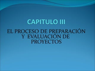 EL PROCESO DE PREPARACIÓN
     Y EVALUACIÓN DE
        PROYECTOS
 