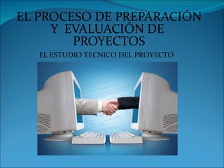 EL PROCESO DE PREPARACIÓN
     Y EVALUACIÓN DE
        PROYECTOS
   EL ESTUDIO TECNICO DEL PROYECTO
 