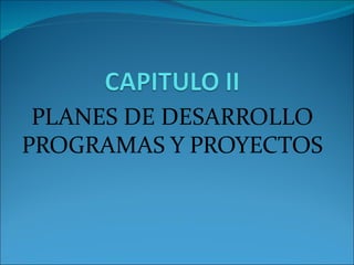 PLANES DE DESARROLLO
PROGRAMAS Y PROYECTOS
 