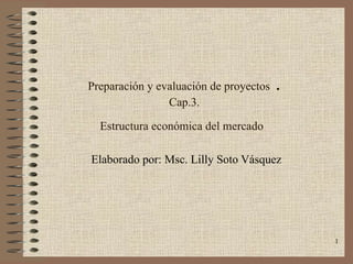 Preparación y evaluación de proyectos  . Cap.3. Estructura económica del mercado   Elaborado por: Msc. Lilly Soto Vásquez 