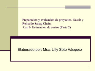 Preparación y evaluación de proyectos. Nassir y Reinaldo Sapag Chain.  Cap 6. Estimación de costos (Parte 2) Elaborado por: Msc. Lilly Soto Vásquez 