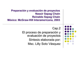 Preparación y evaluación de proyectos Nassir Sapag Chain Reinaldo Sapag Chain México: McGraw-Hill Interamericana, 2003 Cap.2 El proceso de preparación y evaluación de proyectos Síntesis elaborada por: Msc. Lilly Soto Vásquez 