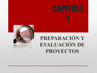 CAPITULO
1
PREPARACIÓN Y
EVALUACIÓN DE
PROYECTOS
 