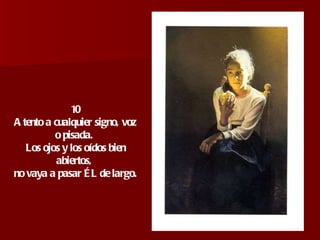 10 Atento a cualquier signo, voz o pisada.  Los ojos y los oídos bien abiertos,  no vaya a pasar ÉL de largo. 