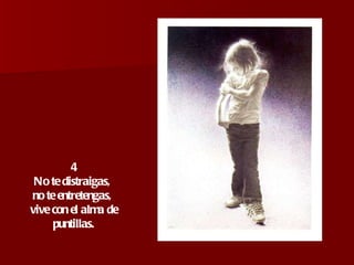 4 No te distraigas,  no te entretengas,  vive con el alma de puntillas. 