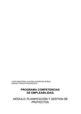 LICEO INDUSTRIAL CHILENO ALEMÁN DE ÑUÑOA.
UNIDAD TECNICO PEDAGÓGICA.



         PROGRAMA COMPETENCIAS
            DE EMPLEABILIDAD.

 MÓDULO: PLANIFICACIÓN Y GESTION DE
            PROYECTOS.
 