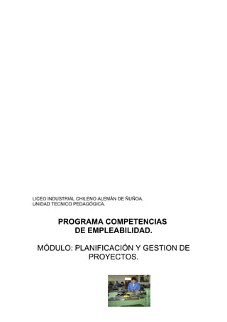 LICEO INDUSTRIAL CHILENO ALEMÁN DE ÑUÑOA.
UNIDAD TECNICO PEDAGÓGICA.



         PROGRAMA COMPETENCIAS
            DE EMPLEABILIDAD.

 MÓDULO: PLANIFICACIÓN Y GESTION DE
            PROYECTOS.
 