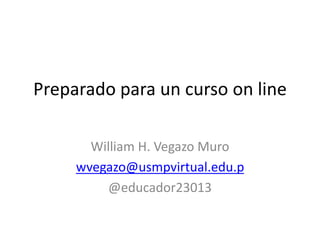 Preparado para un curso on line
William H. Vegazo Muro
wvegazo@usmpvirtual.edu.p
@educador23013
 