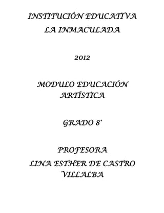 INSTITUCIÓN EDUCATIVA
   LA INMACULADA


        2012


 MODULO EDUCACIÓN
      ARTÍSTICA


      GRADO 8°


     PROFESORA
LINA ESTHER DE CASTRO
      VILLALBA
 