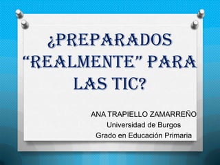 ¿Preparados
“realmente” para
     las TIC?
      ANA TRAPIELLO ZAMARREÑO
          Universidad de Burgos
       Grado en Educación Primaria
 