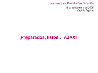 desconferencia Donostia-San Sebastián
                         15 de septiembre de 2006
                                    Virginia Aguirre




¡Preparados, listos… AJAX!
 