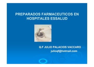 PREPARADOS FARMACEUTICOS EN
     HOSPITALES ESSALUD




          Q.F JULIO PALACIOS VACCARO
                  julioqf@hotmail.com
 