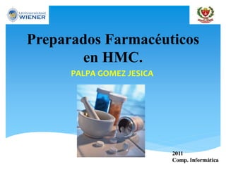 Preparados Farmacéuticos
en HMC.
PALPA GOMEZ JESICA
2011
Comp. Informática
 