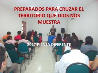 PREPARADOS PARA CRUZAR EL
TERRITORIO QUE DIOS NOS
MUESTRA
2017 PIENSA DIFERENTE
 