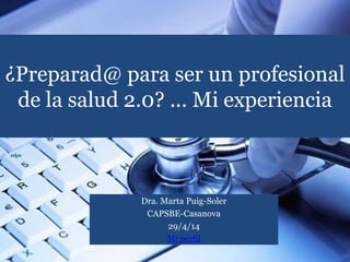 ¿Preparad@ para ser un profesional
de la salud 2.0? ... Mi experiencia
Dra. Marta Puig-Soler
CAPSBE-Casanova
29/4/14
Mi perfil
 