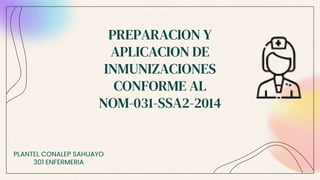 PREPARACION Y
APLICACION DE
INMUNIZACIONES
CONFORME AL
NOM-031-SSA2-2014
PLANTEL CONALEP SAHUAYO
301 ENFERMERIA
 
