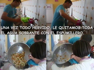 UNA VEZ TODO HERVIDO, LE QUITAMOS TODAUNA VEZ TODO HERVIDO, LE QUITAMOS TODA
EL AGUA SOBRANTE CON EL ESPUMILLERO.EL AGUA SOBRANTE CON EL ESPUMILLERO.
 