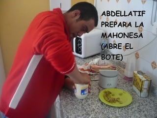ABDELLATIFABDELLATIF
PREPARA LAPREPARA LA
MAHONESAMAHONESA
(ABRE EL(ABRE EL
BOTE)BOTE)
 