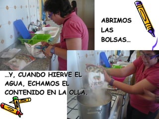 ABRIMOSABRIMOS
LASLAS
BOLSAS…BOLSAS…
……Y, CUANDO HIERVE ELY, CUANDO HIERVE EL
AGUA, ECHAMOS ELAGUA, ECHAMOS EL
CONTENIDO EN LA OLLA.CONTENIDO EN LA OLLA.
 