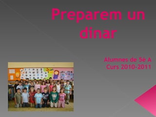 Preparem un dinar Alumnes de 5è A Curs 2010-2011 