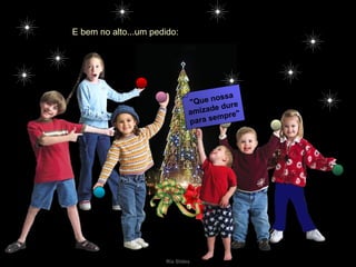 E bem no alto...um pedido: "Que nossa amizade dure para sempre" 