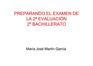 PREPARANDO EL EXAMEN DE
    LA 2ª EVALUACIÓN
    2º BACHILLERATO




    María José Martín García
 