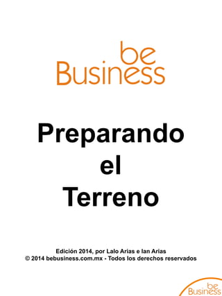 Preparando
el
Terreno
Edición 2014, por Lalo Arias e Ian Arias
© 2014 bebusiness.com.mx - Todos los derechos reservados

 