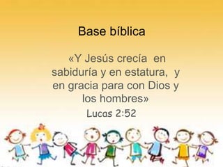 Base bíblica
«Y Jesús crecía en
sabiduría y en estatura, y
en gracia para con Dios y
los hombres»
Lucas 2:52
 