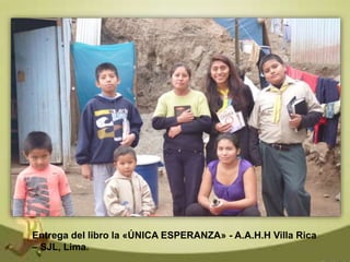 Entrega del libro la «ÚNICA ESPERANZA» - A.A.H.H Villa Rica
– SJL, Lima.
 