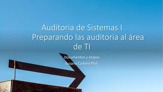 Auditoria de Sistemas I
Preparando las auditoria al área
de TI
Documentos y etapas
Susana Cadena Phd.
 