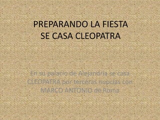 PREPARANDO LA FIESTA
  SE CASA CLEOPATRA


 En su palacio de Alejandría se casa
CLEOPATRA por terceras nupcias con
     MARCO ANTONIO de Roma
 