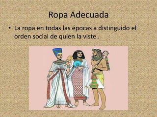 Ropa Adecuada
• La ropa en todas las épocas a distinguido el
  orden social de quien la viste .
 