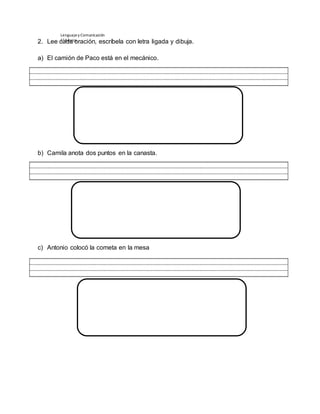 Lenguajey Comunicación
1° básico2. Lee cada oración, escríbela con letra ligada y dibuja.
a) El camión de Paco está en el mecánico.
b) Camila anota dos puntos en la canasta.
c) Antonio colocó la cometa en la mesa
 