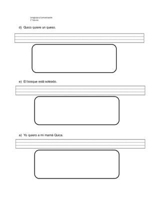 Lenguajey Comunicación
1° básico
d) Quico quiere un queso.
e) El bosque está soleado.
a) Yo quiero a mi mamá Quica.
 