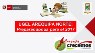 UGEL AREQUIPA NORTE:
Preparándonos para el 2017
Arequipa
 