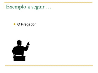 Exemplo a seguir … O Pregador 