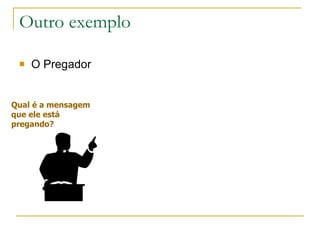 Outro exemplo O Pregador Qual é a mensagem que ele está  pregando? 