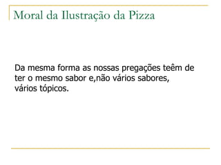 Moral da Ilustração da Pizza Da mesma forma as nossas pregações teêm de  ter o mesmo sabor e,não vários sabores,  vários tópicos. 