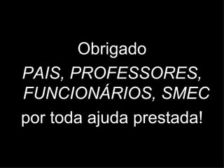 Obrigado
PAIS, PROFESSORES,
FUNCIONÁRIOS, SMEC
por toda ajuda prestada!
 