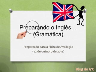 Preparando o Inglês…
    (Gramática)

 Preparação para a Ficha de Avaliação
       (22 de outubro de 2012)
 