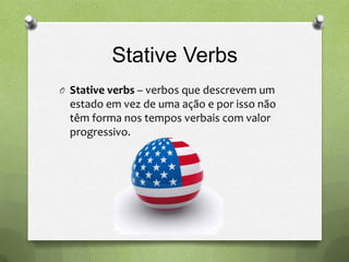 Stative Verbs
O Stative verbs – verbos que descrevem um
 estado em vez de uma ação e por isso não
 têm forma nos tempos verbais com valor
 progressivo.
 