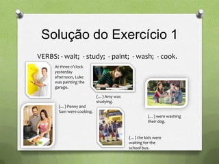 Solução do Exercício 1
VERBS: - wait; - study; - paint; - wash; - cook.
      At three o’clock
      yesterday
      after...