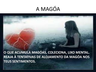 A MAGÓA
O QUE ACUMULA MAGÓAS, COLECIONA, LIXO MENTAL.
REAJA À TENTATIVAS DE ALOJAMENTO DA MAGÓA NOS
TEUS SENTIMENTOS.
 