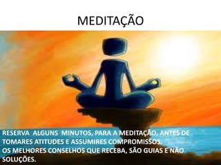 MEDITAÇÃO
RESERVA ALGUNS MINUTOS, PARA A MEDITAÇÃO, ANTES DE
TOMARES ATITUDES E ASSUMIRES COMPROMISSOS.
OS MELHORES CONSELHOS QUE RECEBA, SÃO GUIAS E NÃO
SOLUÇÕES.
 