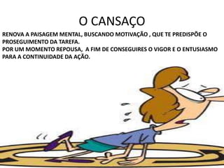 O CANSAÇO
RENOVA A PAISAGEM MENTAL, BUSCANDO MOTIVAÇÃO , QUE TE PREDISPÕE O
PROSEGUIMENTO DA TAREFA.
POR UM MOMENTO REPOUSA, A FIM DE CONSEGUIRES O VIGOR E O ENTUSIASMO
PARA A CONTINUIDADE DA AÇÃO.
 