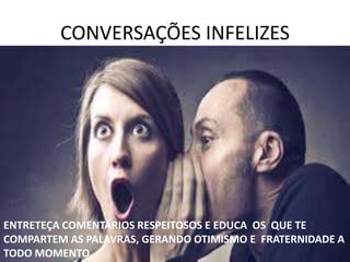 CONVERSAÇÕES INFELIZES
ENTRETEÇA COMENTÁRIOS RESPEITOSOS E EDUCA OS QUE TE
COMPARTEM AS PALAVRAS, GERANDO OTIMISMO E FRATERNIDADE A
TODO MOMENTO.
 
