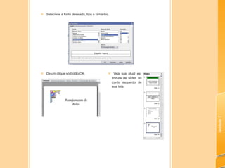 Unidade7
„„ Selecione a fonte desejada, tipo e tamanho.
„„ De um clique no botão OK. „„ Veja sua atual es-
trutura de slides no
canto esquerdo de
sua tela:
 