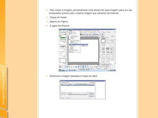 IntroduçãoàEducaçãoDigital
„„ Para inserir a imagem, primeiramente você deverá ter essa imagem salva em seu
computador (vamos usar a mesma imagem que salvamos da Internet).
„„ Clique em Inserir.
„„ Depois em Figura.
„„ E agora Do Arquivo.
„„ Selecione a imagem desejada e clique em Abrir.
 