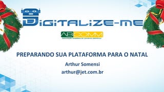 PREPARANDO SUA PLATAFORMA PARA O NATAL 
Arthur Somensi 
arthur@jet.com.br 
 